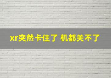 xr突然卡住了 机都关不了